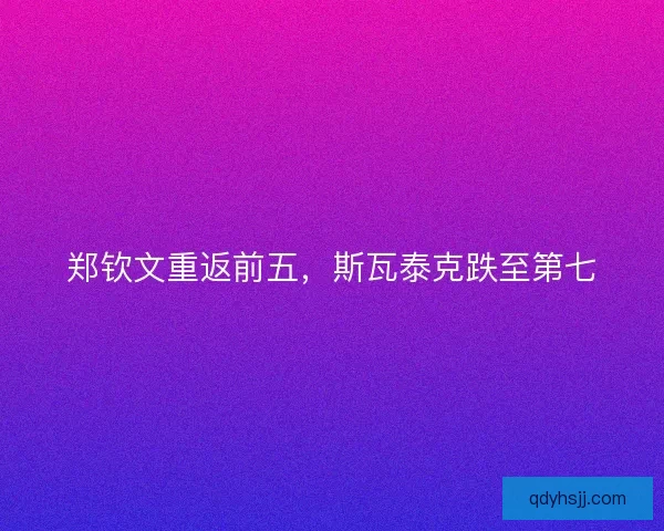 郑钦文重返前五，斯瓦泰克跌至第七