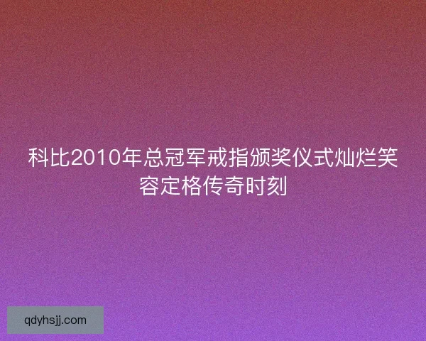 科比2010年总冠军戒指颁奖仪式灿烂笑容定格传奇时刻