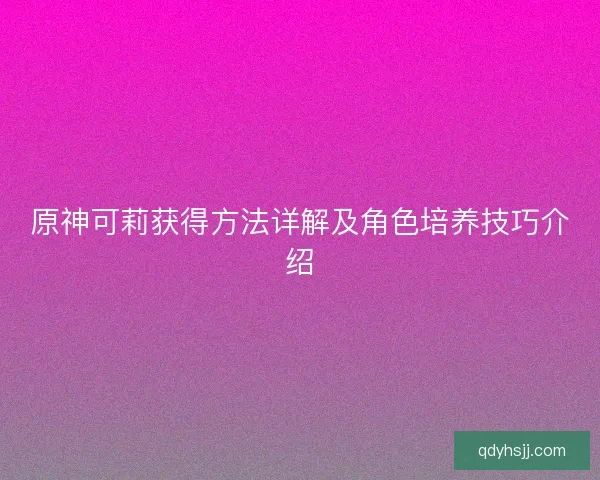 原神可莉获得方法详解及角色培养技巧介绍