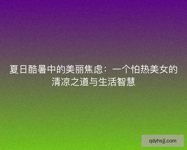 夏日酷暑中的美丽焦虑：一个怕热美女的清凉之道与生活智慧