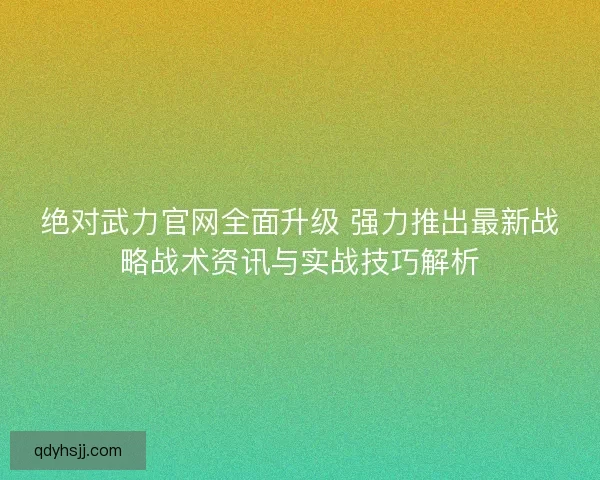 绝对武力官网全面升级 强力推出最新战略战术资讯与实战技巧解析