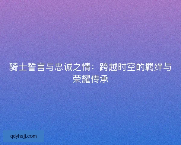 骑士誓言与忠诚之情：跨越时空的羁绊与荣耀传承