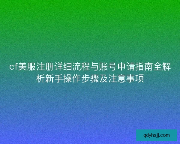 cf美服注册详细流程与账号申请指南全解析新手操作步骤及注意事项