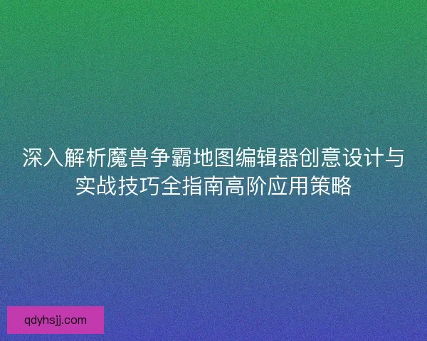 深入解析魔兽争霸地图编辑器创意设计与实战技巧全指南高阶应用策略