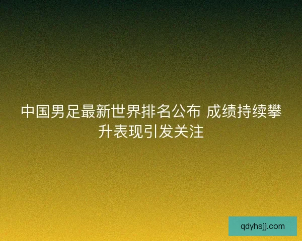 中国男足最新世界排名公布 成绩持续攀升表现引发关注