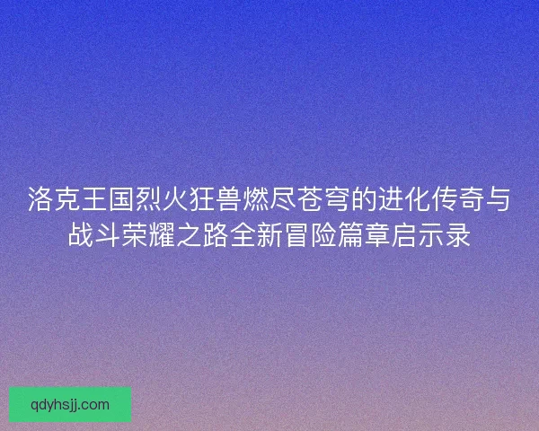 洛克王国烈火狂兽燃尽苍穹的进化传奇与战斗荣耀之路全新冒险篇章启示录 洛克王国烈火狂兽燃尽苍穹的进化传奇与战斗荣耀之路全新冒险篇章启示录
