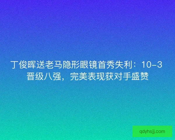 丁俊晖送老马隐形眼镜首秀失利：10-3 晋级八强，完美表现获对手盛赞