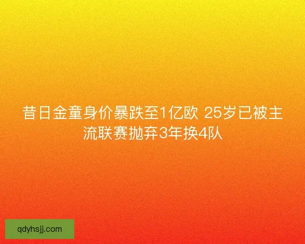 昔日金童身价暴跌至1亿欧 25岁已被主流联赛抛弃3年换4队