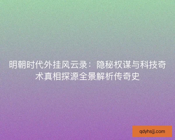 明朝时代外挂风云录：隐秘权谋与科技奇术真相探源全景解析传奇史
