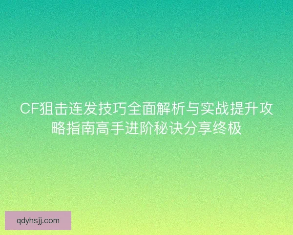 CF狙击连发技巧全面解析与实战提升攻略指南高手进阶秘诀分享终极