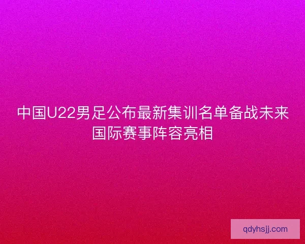 中国U22男足公布最新集训名单备战未来国际赛事阵容亮相