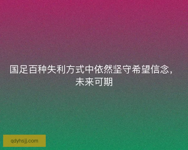 国足百种失利方式中依然坚守希望信念，未来可期