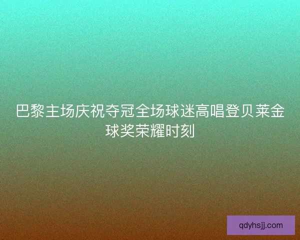 巴黎主场庆祝夺冠全场球迷高唱登贝莱金球奖荣耀时刻
