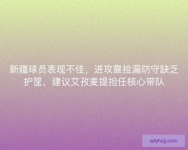 新疆球员表现不佳，进攻靠捡漏防守缺乏护筐，建议艾孜麦提担任核心带队