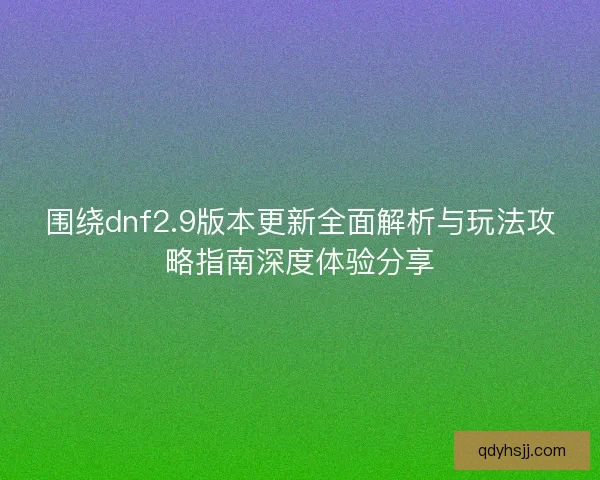 围绕dnf2.9版本更新全面解析与玩法攻略指南深度体验分享