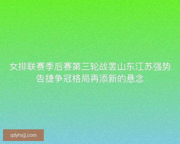 女排联赛季后赛第三轮战罢山东江苏强势告捷争冠格局再添新的悬念