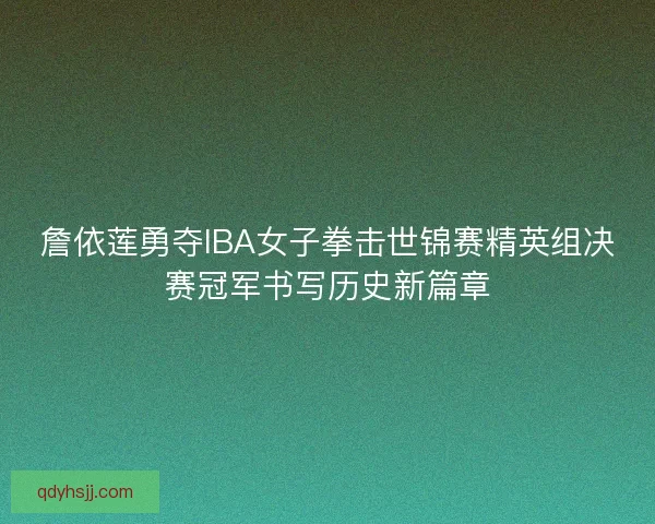 詹依莲勇夺IBA女子拳击世锦赛精英组决赛冠军书写历史新篇章