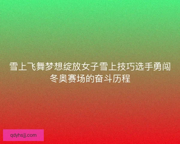 雪上飞舞梦想绽放女子雪上技巧选手勇闯冬奥赛场的奋斗历程