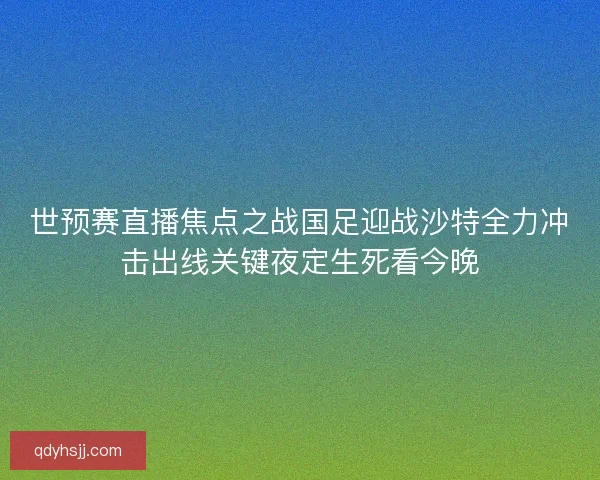 世预赛直播焦点之战国足迎战沙特全力冲击出线关键夜定生死看今晚