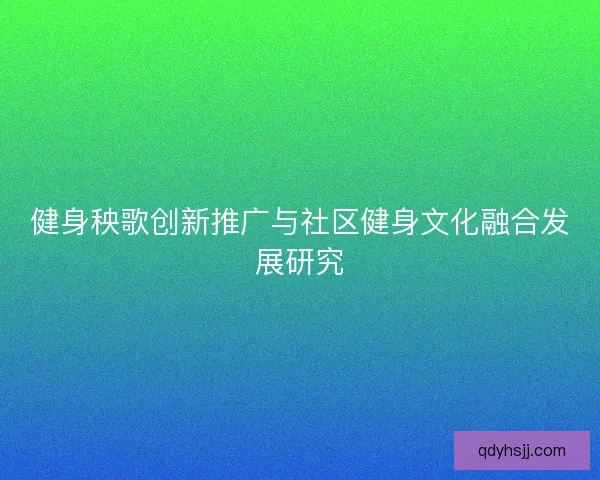 健身秧歌创新推广与社区健身文化融合发展研究