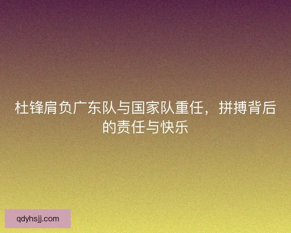 杜锋肩负广东队与国家队重任，拼搏背后的责任与快乐