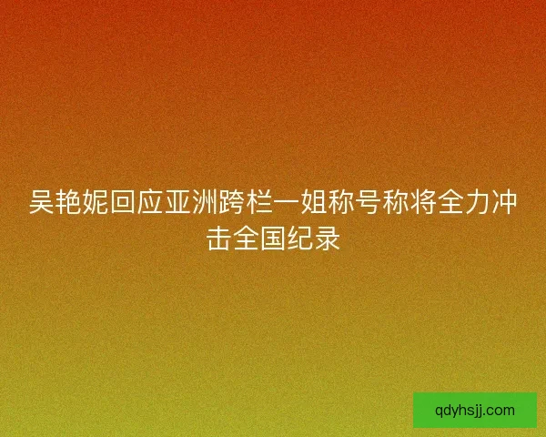 吴艳妮回应亚洲跨栏一姐称号称将全力冲击全国纪录