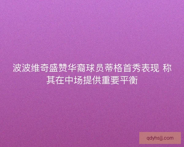 波波维奇盛赞华裔球员蒂格首秀表现 称其在中场提供重要平衡 波波维奇盛赞华裔球员蒂格首秀表现 称其在中场提供重要平衡