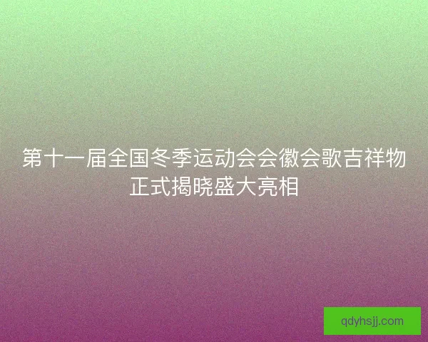 第十一届全国冬季运动会会徽会歌吉祥物正式揭晓盛大亮相 第十一届全国冬季运动会会徽会歌吉祥物正式揭晓盛大亮相