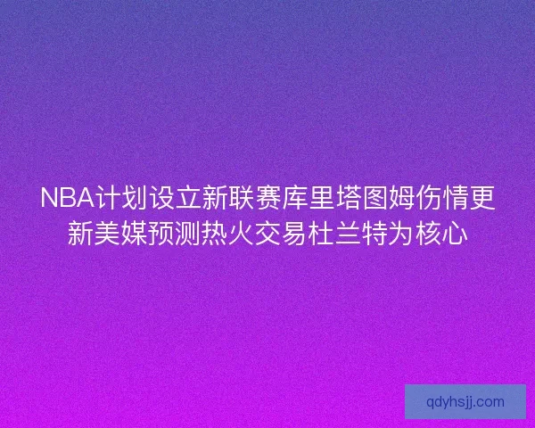 NBA计划设立新联赛库里塔图姆伤情更新美媒预测热火交易杜兰特为核心