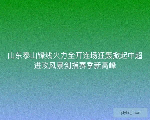 山东泰山锋线火力全开连场狂轰掀起中超进攻风暴剑指赛季新高峰