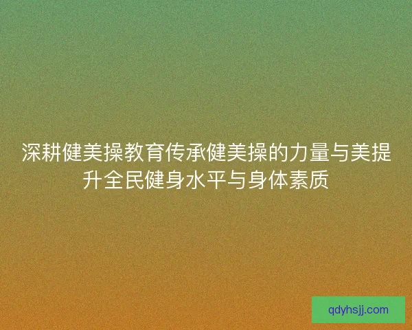 深耕健美操教育传承健美操的力量与美提升全民健身水平与身体素质 深耕健美操教育传承健美操的力量与美提升全民健身水平与身体素质