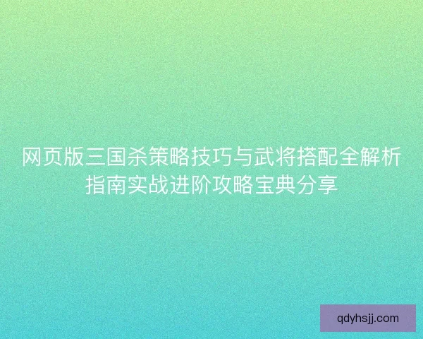 网页版三国杀策略技巧与武将搭配全解析指南实战进阶攻略宝典分享