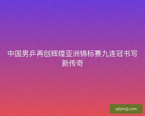 中国男乒再创辉煌亚洲锦标赛九连冠书写新传奇