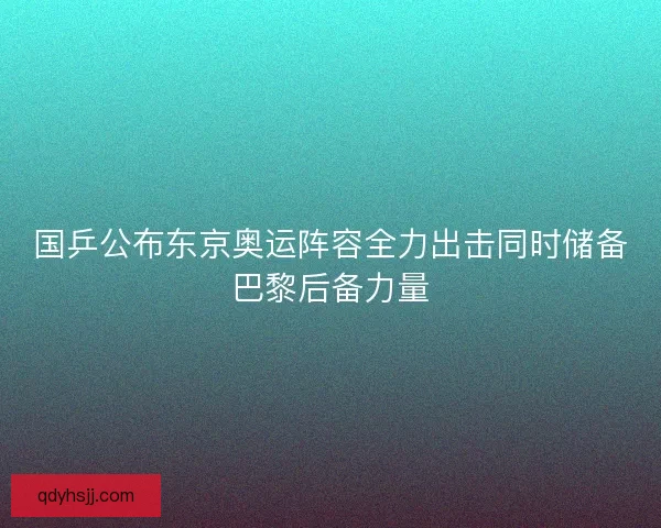 国乒公布东京奥运阵容全力出击同时储备巴黎后备力量
