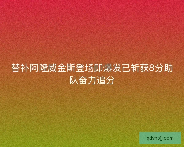 替补阿隆威金斯登场即爆发已斩获8分助队奋力追分