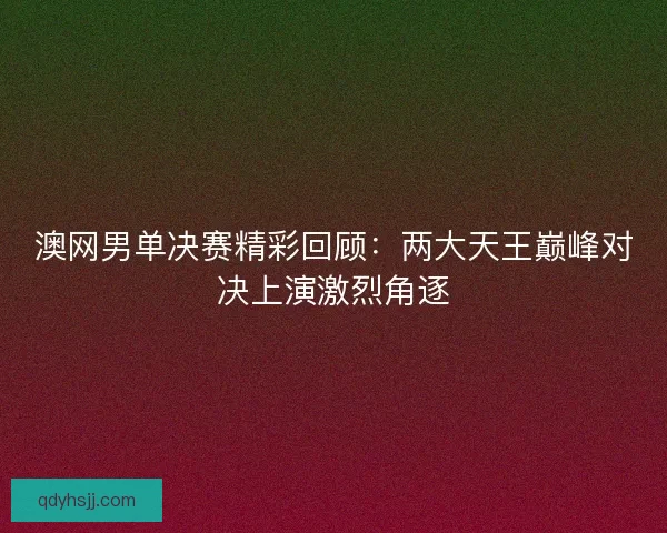 澳网男单决赛精彩回顾：两大天王巅峰对决上演激烈角逐