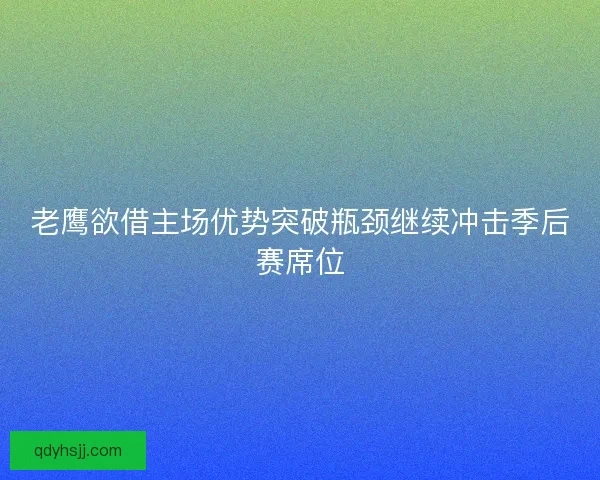 老鹰欲借主场优势突破瓶颈继续冲击季后赛席位