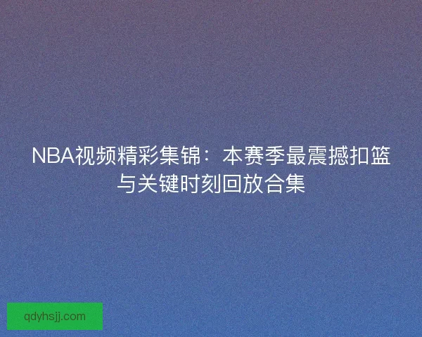 NBA视频精彩集锦：本赛季最震撼扣篮与关键时刻回放合集