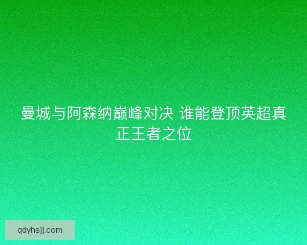 曼城与阿森纳巅峰对决 谁能登顶英超真正王者之位
