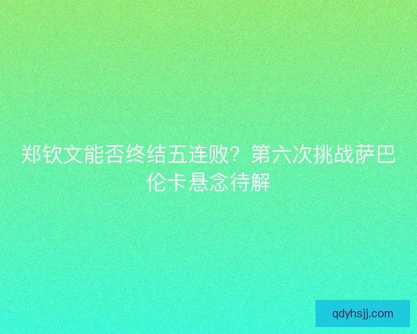 郑钦文能否终结五连败？第六次挑战萨巴伦卡悬念待解