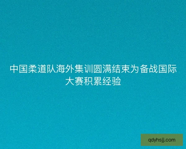 中国柔道队海外集训圆满结束为备战国际大赛积累经验