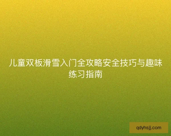 儿童双板滑雪入门全攻略安全技巧与趣味练习指南
