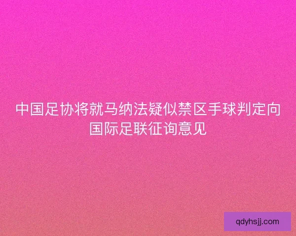中国足协将就马纳法疑似禁区手球判定向国际足联征询意见 中国足协将就马纳法疑似禁区手球判定向国际足联征询意见