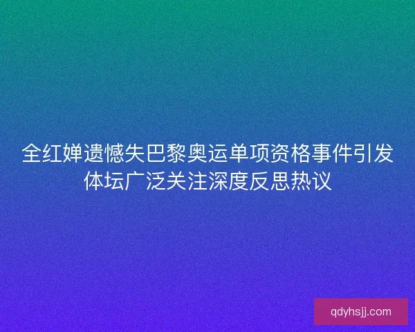全红婵遗憾失巴黎奥运单项资格事件引发体坛广泛关注深度反思热议 全红婵遗憾失巴黎奥运单项资格事件引发体坛广泛关注深度反思热议