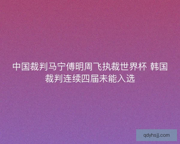 中国裁判马宁傅明周飞执裁世界杯 韩国裁判连续四届未能入选